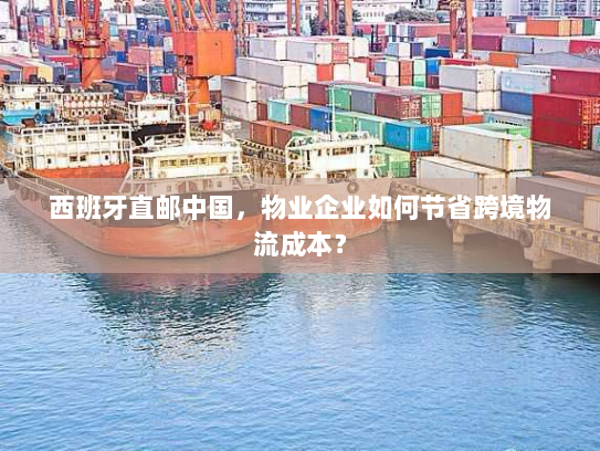 西班牙直邮中国,物业企业如何节省跨境物流成本? 西班牙直邮中国,物业企业如何节省跨境物流成本?