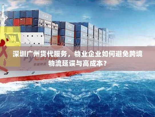 深圳广州货代服务，物业企业如何避免跨境物流延误与高成本？