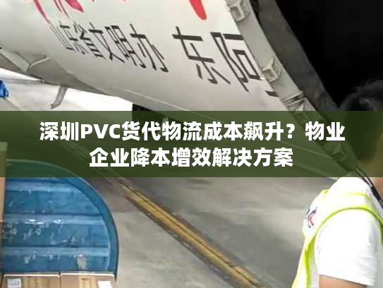深圳PVC货代物流成本飙升?物业企业降本增效解决方案 深圳PVC货代物流成本飙升?物业企业降本增效解决方案