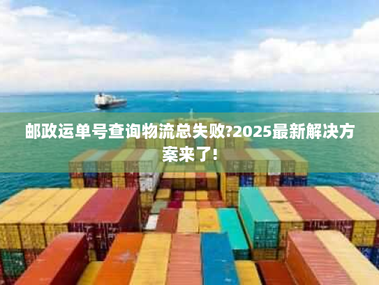 邮政运单号查询物流总失败?2025最新解决方案来了! 邮政运单号查询物流总失败?2025最新解决方案来了!