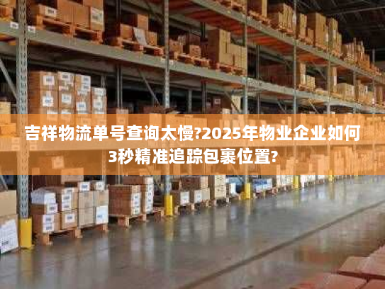 吉祥物流单号查询太慢?2025年物业企业如何3秒精准追踪包裹位置?