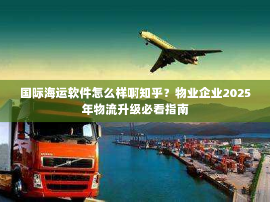 国际海运软件怎么样啊知乎?物业企业2025年物流升级必看指南 国际海运软件怎么样啊知乎?物业企业2025年物流升级必看指南