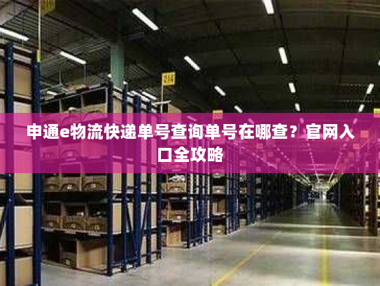 申通e物流快递单号查询单号在哪查?官网入口全攻略 申通e物流快递单号查询单号在哪查?官网入口全攻略