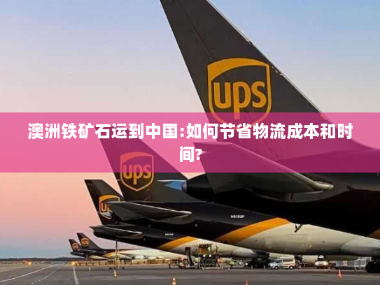 澳洲铁矿石运到中国:如何节省物流成本和时间? 澳洲铁矿石运到中国:如何节省物流成本和时间?