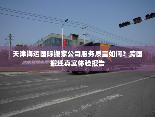 天津海运国际搬家公司服务质量如何？跨国搬迁真实体验报告
