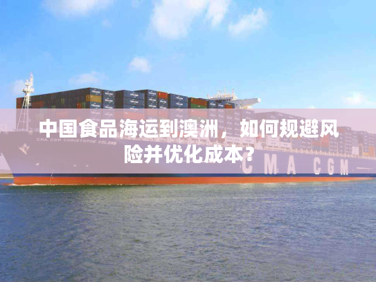 中国食品海运到澳洲，如何规避风险并优化成本？
