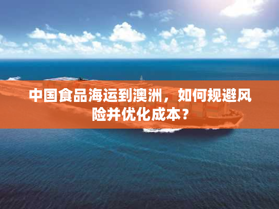 中国食品海运到澳洲，如何规避风险并优化成本？