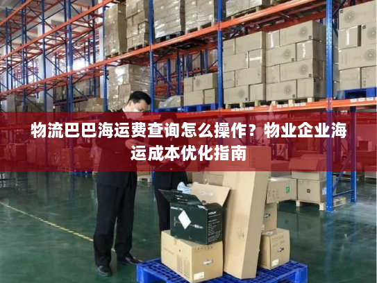 物流巴巴海运费查询怎么操作？物业企业海运成本优化指南