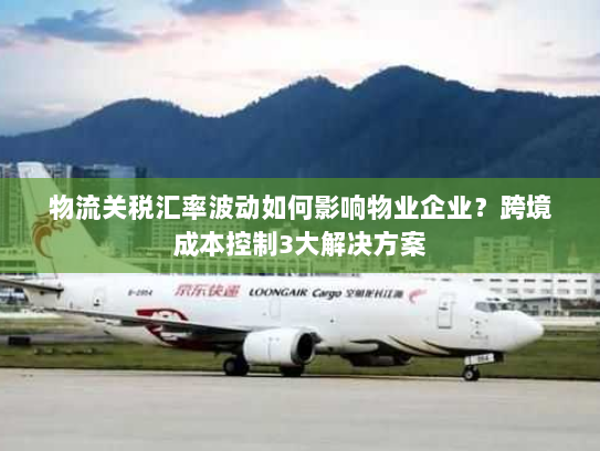 物流关税汇率波动如何影响物业企业？跨境成本控制3大解决方案