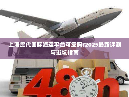 上海货代国际海运平台可靠吗?2025最新评测与避坑指南 上海货代国际海运平台可靠吗?2025最新评测与避坑指南