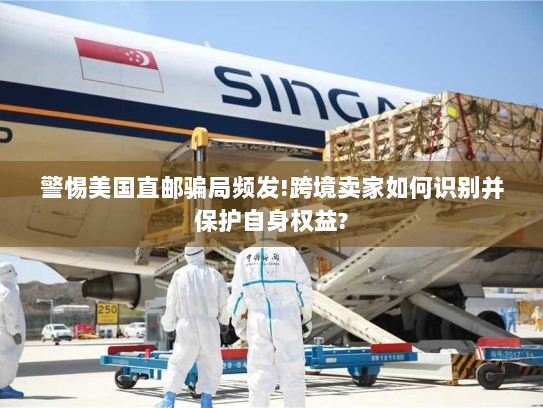 警惕美国直邮骗局频发!跨境卖家如何识别并保护自身权益?