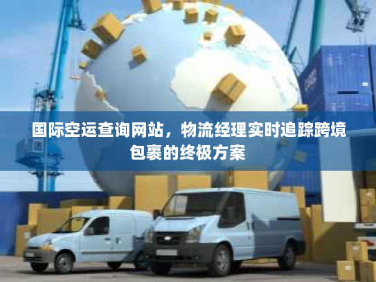 国际空运查询网站，物流经理实时追踪跨境包裹的终极方案