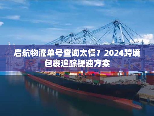启航物流单号查询太慢？2024跨境包裹追踪提速方案