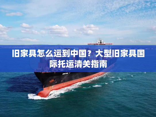 旧家具怎么运到中国?大型旧家具国际托运清关指南 旧家具怎么运到中国?大型旧家具国际托运清关指南