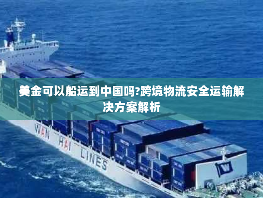 美金可以船运到中国吗?跨境物流安全运输解决方案解析 美金可以船运到中国吗?跨境物流安全运输解决方案解析