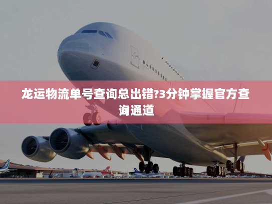 龙运物流单号查询总出错?3分钟掌握官方查询通道 龙运物流单号查询总出错?3分钟掌握官方查询通道