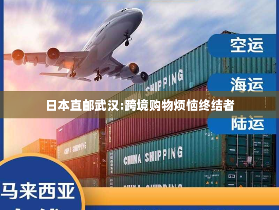 日本直邮武汉:跨境购物烦恼终结者