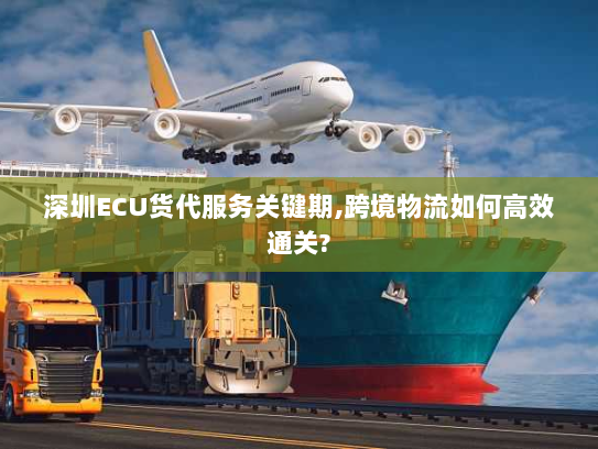 深圳ECU货代服务关键期,跨境物流如何高效通关? 深圳ECU货代服务关键期,跨境物流如何高效通关?