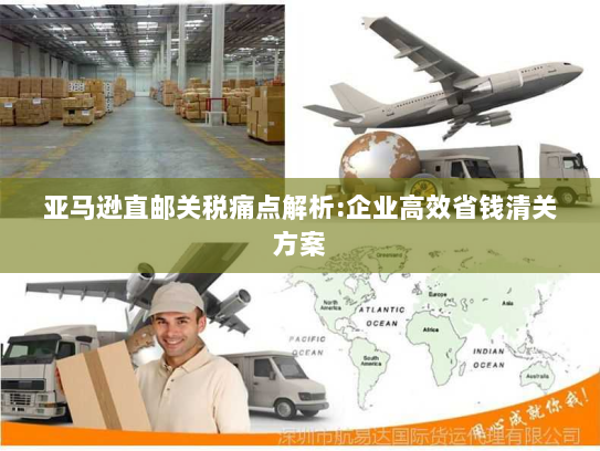 亚马逊直邮关税痛点解析:企业高效省钱清关方案 亚马逊直邮关税痛点解析:企业高效省钱清关方案