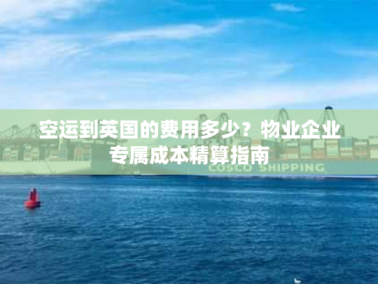 空运到英国的费用多少？物业企业专属成本精算指南