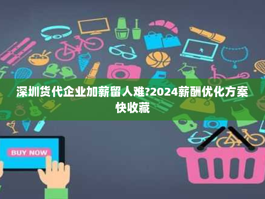 深圳货代企业加薪留人难?2024薪酬优化方案快收藏