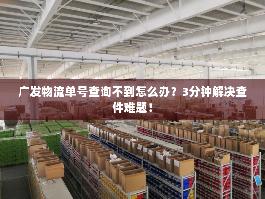 广发物流单号查询不到怎么办?3分钟解决查件难题! 广发物流单号查询不到怎么办?3分钟解决查件难题!