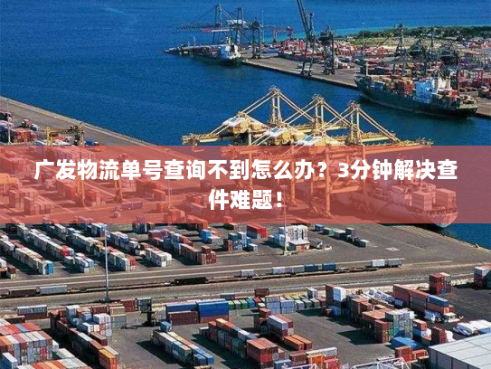 广发物流单号查询不到怎么办?3分钟解决查件难题! 广发物流单号查询不到怎么办?3分钟解决查件难题!