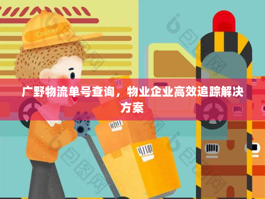 广野物流单号查询，物业企业高效追踪解决方案