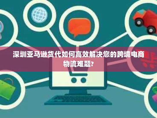 深圳亚马逊货代如何高效解决您的跨境电商物流难题? 深圳亚马逊货代如何高效解决您的跨境电商物流难题?