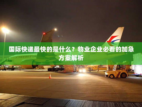 国际快递最快的是什么?物业企业必看的加急方案解析 国际快递最快的是什么?物业企业必看的加急方案解析