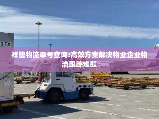 祥捷物流单号查询:高效方案解决物业企业物流跟踪难题 祥捷物流单号查询:高效方案解决物业企业物流跟踪难题