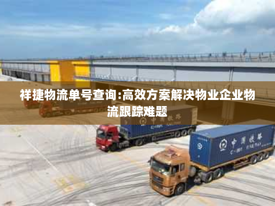 祥捷物流单号查询:高效方案解决物业企业物流跟踪难题 祥捷物流单号查询:高效方案解决物业企业物流跟踪难题