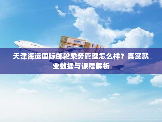 天津海运国际邮轮乘务管理怎么样?真实就业数据与课程解析 天津海运国际邮轮乘务管理怎么样?真实就业数据与课程解析
