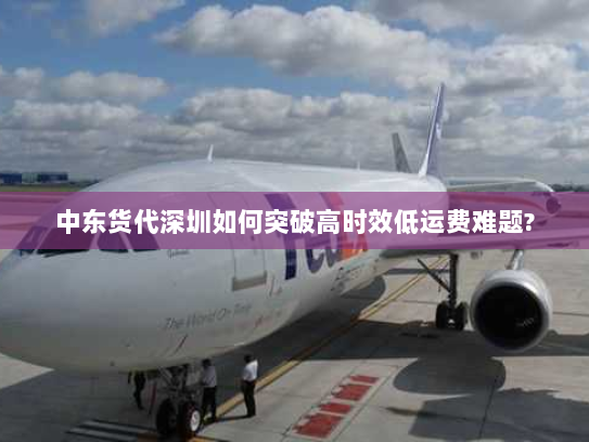 中东货代深圳如何突破高时效低运费难题? 中东货代深圳如何突破高时效低运费难题?