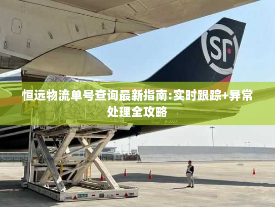 恒远物流单号查询最新指南:实时跟踪+异常处理全攻略