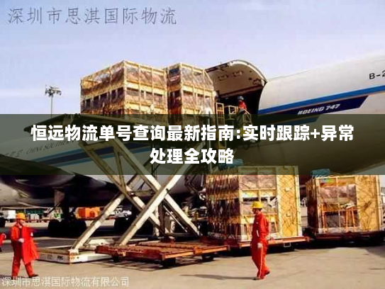 恒远物流单号查询最新指南:实时跟踪+异常处理全攻略