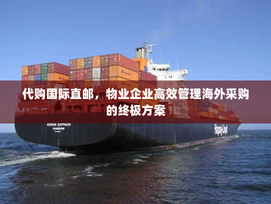 代购国际直邮,物业企业高效管理海外采购的终极方案 代购国际直邮,物业企业高效管理海外采购的终极方案