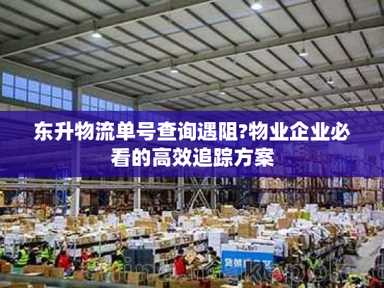 东升物流单号查询遇阻?物业企业必看的高效追踪方案 东升物流单号查询遇阻?物业企业必看的高效追踪方案