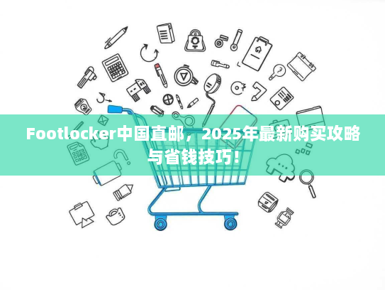 Footlocker中国直邮,2025年最新购买攻略与省钱技巧! Footlocker中国直邮,2025年最新购买攻略与省钱技巧!