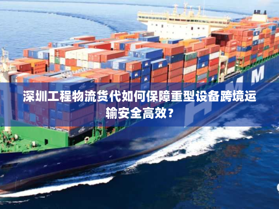 深圳工程物流货代如何保障重型设备跨境运输安全高效? 深圳工程物流货代如何保障重型设备跨境运输安全高效?