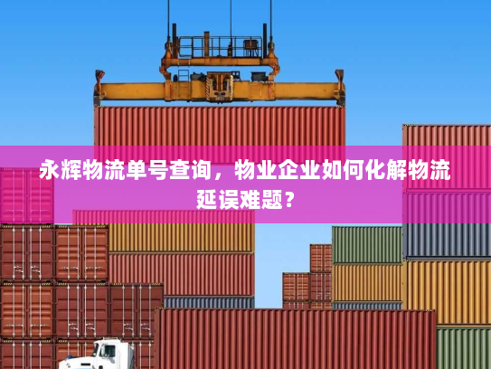 永辉物流单号查询,物业企业如何化解物流延误难题? 永辉物流单号查询,物业企业如何化解物流延误难题?
