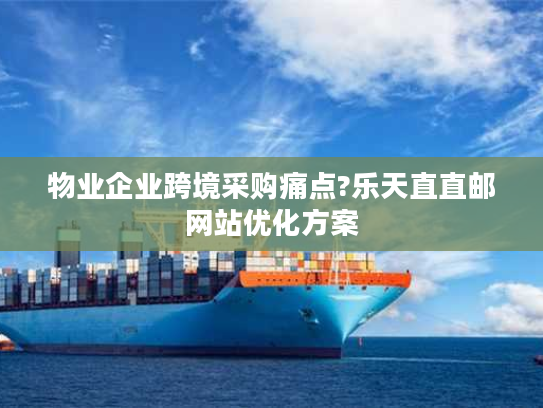 物业企业跨境采购痛点?乐天直直邮网站优化方案