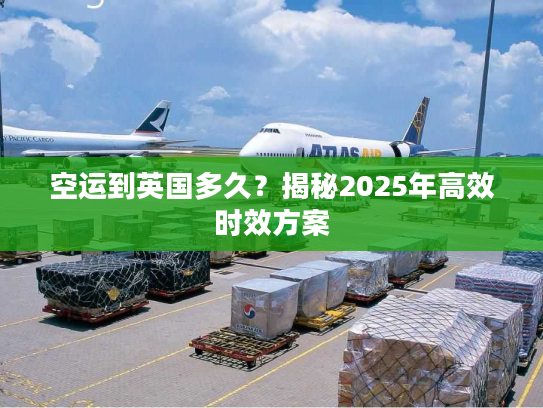 空运到英国多久？揭秘2025年高效时效方案