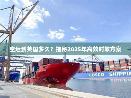 空运到英国多久?揭秘2025年高效时效方案 空运到英国多久?揭秘2025年高效时效方案