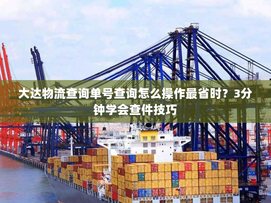 大达物流查询单号查询怎么操作最省时?3分钟学会查件技巧 大达物流查询单号查询怎么操作最省时?3分钟学会查件技巧