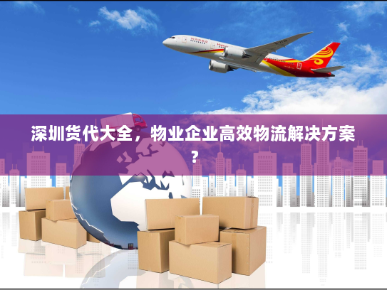 深圳货代大全,物业企业高效物流解决方案? 深圳货代大全,物业企业高效物流解决方案?