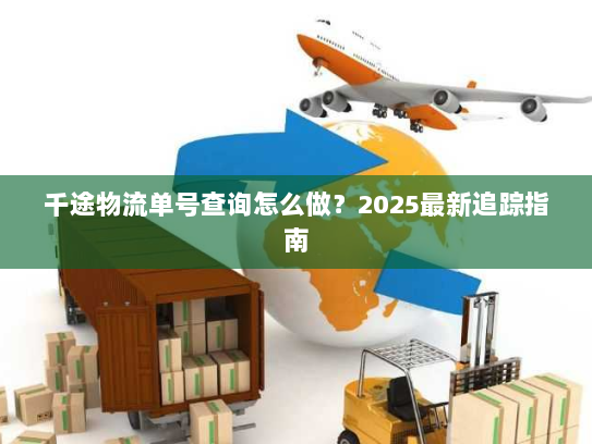 千途物流单号查询怎么做?2025最新追踪指南 千途物流单号查询怎么做?2025最新追踪指南
