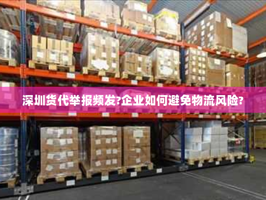 深圳货代举报频发?企业如何避免物流风险? 深圳货代举报频发?企业如何避免物流风险?