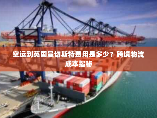空运到英国曼切斯特费用是多少?跨境物流成本揭秘 空运到英国曼切斯特费用是多少?跨境物流成本揭秘