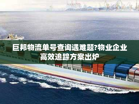 巨邦物流单号查询遇难题?物业企业高效追踪方案出炉